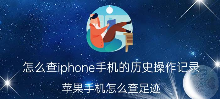 怎么查iphone手机的历史操作记录 苹果手机怎么查足迹？